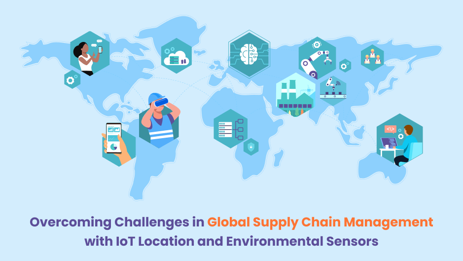 Overcoming Challenges in Global Supply Chain Management with IoT Location and Environmental Sensors